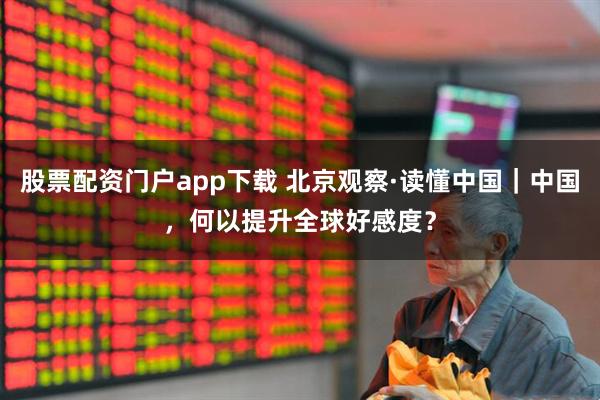 股票配资门户app下载 北京观察·读懂中国｜中国，何以提升全球好感度？
