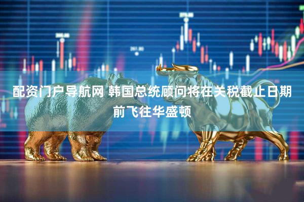 配资门户导航网 韩国总统顾问将在关税截止日期前飞往华盛顿