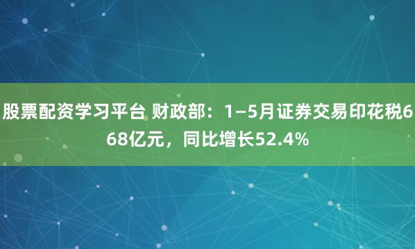 股票配资学习平台 财政部：1—5月证券交易印花税668亿元，同比增长52.4%