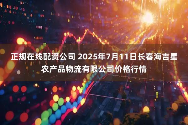 正规在线配资公司 2025年7月11日长春海吉星农产品物流有限公司价格行情