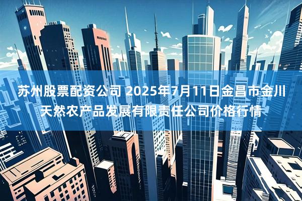 苏州股票配资公司 2025年7月11日金昌市金川天然农产品发展有限责任公司价格行情
