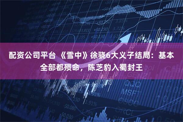 配资公司平台 《雪中》徐骁6大义子结局：基本全部都殒命，陈芝豹入蜀封王