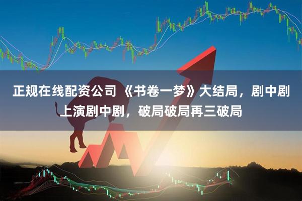 正规在线配资公司 《书卷一梦》大结局，剧中剧上演剧中剧，破局破局再三破局