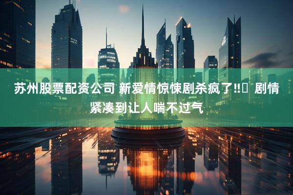 苏州股票配资公司 新爱情惊悚剧杀疯了‼️剧情紧凑到让人喘不过气