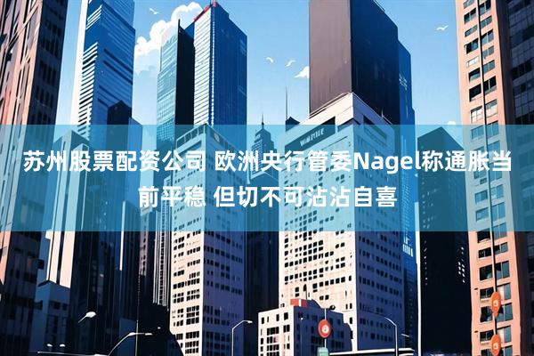苏州股票配资公司 欧洲央行管委Nagel称通胀当前平稳 但切不可沾沾自喜