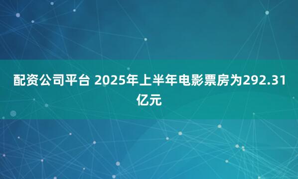 配资公司平台 2025年上半年电影票房为292.31亿元