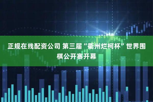 正规在线配资公司 第三届“衢州烂柯杯”世界围棋公开赛开幕