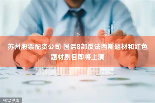 苏州股票配资公司 国话8部反法西斯题材和红色题材剧目即将上演