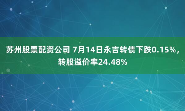 苏州股票配资公司 7月14日永吉转债下跌0.15%，转股溢价率24.48%