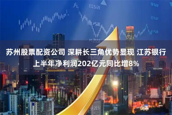 苏州股票配资公司 深耕长三角优势显现 江苏银行上半年净利润202亿元同比增8%
