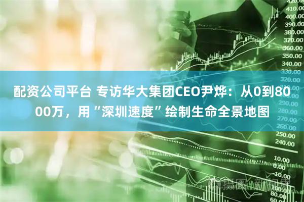 配资公司平台 专访华大集团CEO尹烨：从0到8000万，用“深圳速度”绘制生命全景地图