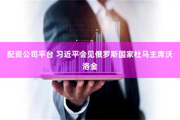 配资公司平台 习近平会见俄罗斯国家杜马主席沃洛金