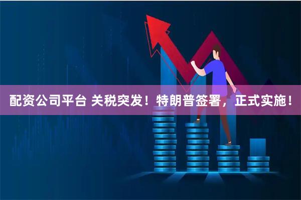配资公司平台 关税突发！特朗普签署，正式实施！