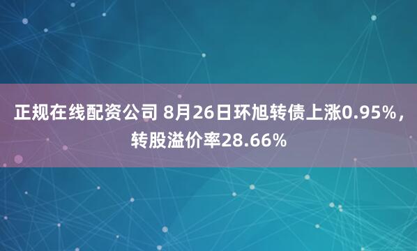 正规在线配资公司 8月26日环旭转债上涨0.95%，转股溢价率28.66%