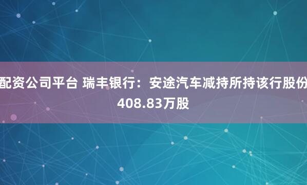 配资公司平台 瑞丰银行：安途汽车减持所持该行股份408.83万股