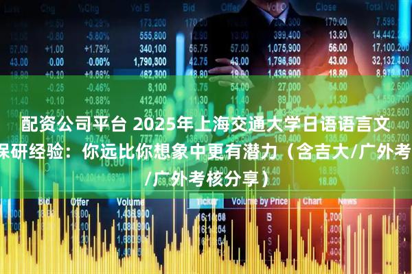 配资公司平台 2025年上海交通大学日语语言文学推免保研经验：你远比你想象中更有潜力（含吉大/广外考核分享）