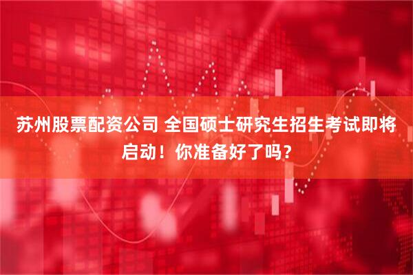 苏州股票配资公司 全国硕士研究生招生考试即将启动！你准备好了吗？