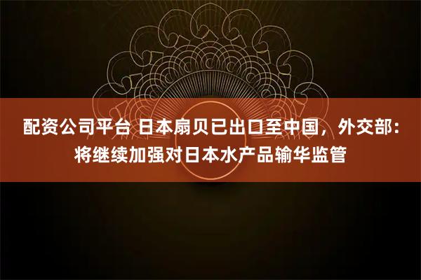 配资公司平台 日本扇贝已出口至中国，外交部：将继续加强对日本水产品输华监管