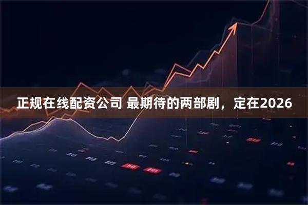 正规在线配资公司 最期待的两部剧，定在2026