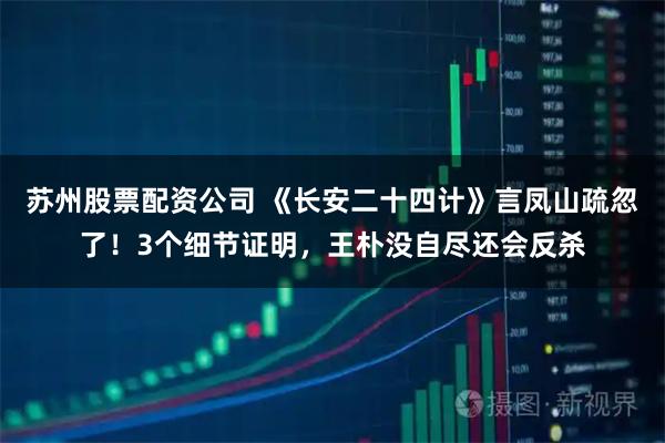 苏州股票配资公司 《长安二十四计》言凤山疏忽了！3个细节证明，王朴没自尽还会反杀